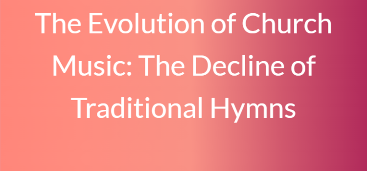 The Evolution of Church Music: What Happened To Traditional Hymns?